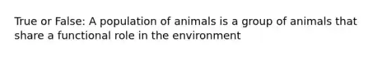 True or False: A population of animals is a group of animals that share a functional role in the environment