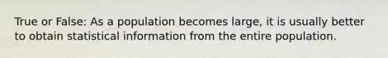 True or False: As a population becomes large, it is usually better to obtain statistical information from the entire population.