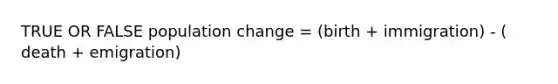 TRUE OR FALSE population change = (birth + immigration) - ( death + emigration)