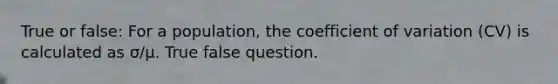 True or false: For a population, the coefficient of variation (CV) is calculated as σ/μ. True false question.