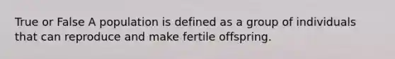 True or False A population is defined as a group of individuals that can reproduce and make fertile offspring.