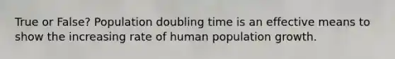 True or False? Population doubling time is an effective means to show the increasing rate of human population growth.