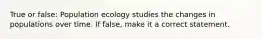 True or false: Population ecology studies the changes in populations over time. If false, make it a correct statement.