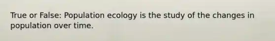 True or False: Population ecology is the study of the changes in population over time.