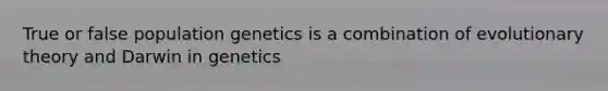 True or false population genetics is a combination of evolutionary theory and Darwin in genetics