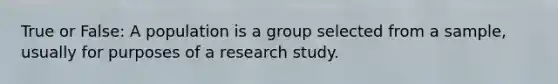 True or False: A population is a group selected from a sample, usually for purposes of a research study.