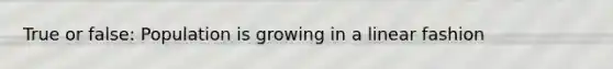 True or false: Population is growing in a linear fashion