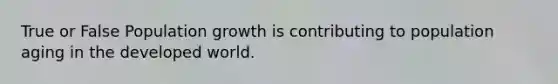 True or False Population growth is contributing to population aging in the developed world.