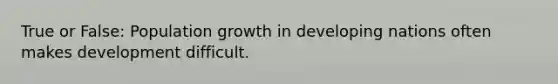 True or False: Population growth in developing nations often makes development difficult.