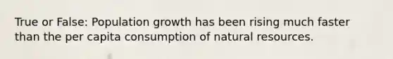 True or False: Population growth has been rising much faster than the per capita consumption of natural resources.