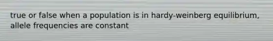 true or false when a population is in hardy-weinberg equilibrium, allele frequencies are constant