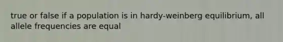 true or false if a population is in hardy-weinberg equilibrium, all allele frequencies are equal