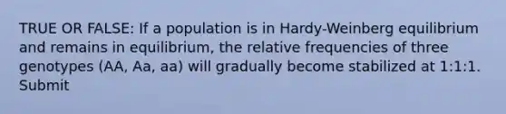 TRUE OR FALSE: If a population is in Hardy-Weinberg equilibrium and remains in equilibrium, the relative frequencies of three genotypes (AA, Aa, aa) will gradually become stabilized at 1:1:1. Submit