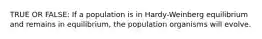 TRUE OR FALSE: If a population is in Hardy-Weinberg equilibrium and remains in equilibrium, the population organisms will evolve.