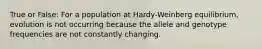 True or False: For a population at Hardy-Weinberg equilibrium, evolution is not occurring because the allele and genotype frequencies are not constantly changing.