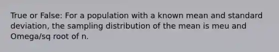 True or False: For a population with a known mean and standard deviation, the sampling distribution of the mean is meu and Omega/sq root of n.