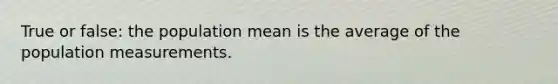 True or false: the population mean is the average of the population measurements.