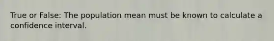 True or False: The population mean must be known to calculate a confidence interval.