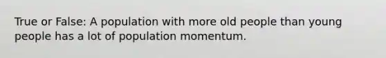 True or False: A population with more old people than young people has a lot of population momentum.