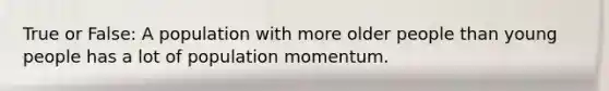 True or False: A population with more older people than young people has a lot of population momentum.