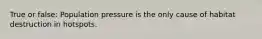 True or false: Population pressure is the only cause of habitat destruction in hotspots.