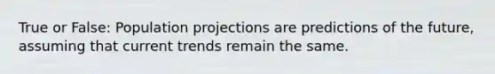 True or False: Population projections are predictions of the future, assuming that current trends remain the same.