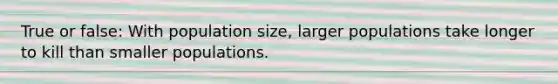 True or false: With population size, larger populations take longer to kill than smaller populations.