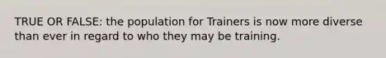 TRUE OR FALSE: the population for Trainers is now more diverse than ever in regard to who they may be training.