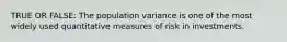 TRUE OR FALSE: The population variance is one of the most widely used quantitative measures of risk in investments.