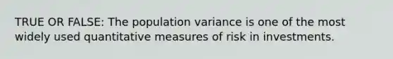 TRUE OR FALSE: The population variance is one of the most widely used quantitative measures of risk in investments.