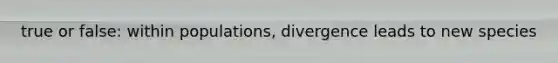 true or false: within populations, divergence leads to new species