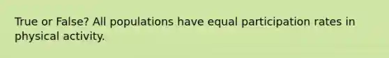 True or False? All populations have equal participation rates in physical activity.