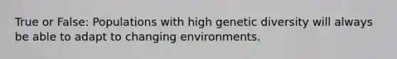 True or False: Populations with high genetic diversity will always be able to adapt to changing environments.