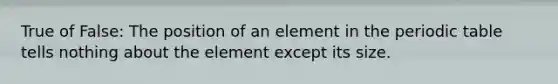 True of False: The position of an element in the periodic table tells nothing about the element except its size.