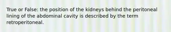 True or False: the position of the kidneys behind the peritoneal lining of the abdominal cavity is described by the term retroperitoneal.