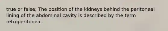 true or false; The position of the kidneys behind the peritoneal lining of the abdominal cavity is described by the term retroperitoneal.