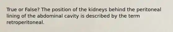 True or False? The position of the kidneys behind the peritoneal lining of the abdominal cavity is described by the term retroperitoneal.