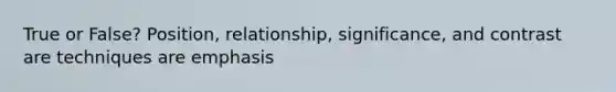 True or False? Position, relationship, significance, and contrast are techniques are emphasis