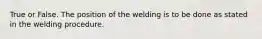 True or False. The position of the welding is to be done as stated in the welding procedure.