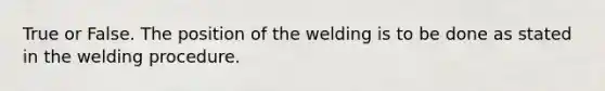 True or False. The position of the welding is to be done as stated in the welding procedure.