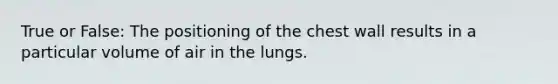 True or False: The positioning of the chest wall results in a particular volume of air in the lungs.