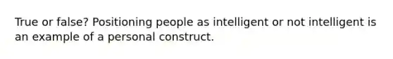 True or false? Positioning people as intelligent or not intelligent is an example of a personal construct.