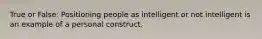 True or False: Positioning people as intelligent or not intelligent is an example of a personal construct.