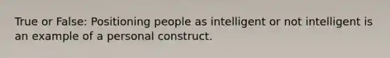 True or False: Positioning people as intelligent or not intelligent is an example of a personal construct.