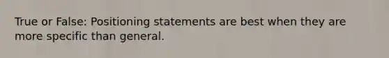 True or False: Positioning statements are best when they are more specific than general.