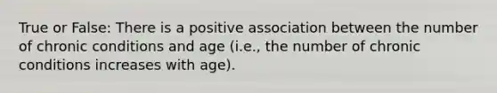 True or False: There is a positive association between the number of chronic conditions and age (i.e., the number of chronic conditions increases with age).