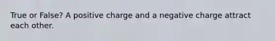 True or False? A positive charge and a negative charge attract each other.