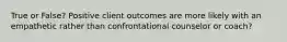 True or False? Positive client outcomes are more likely with an empathetic rather than confrontational counselor or coach?