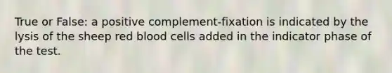 True or False: a positive complement-fixation is indicated by the lysis of the sheep red blood cells added in the indicator phase of the test.