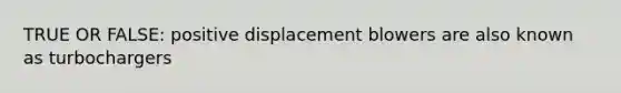 TRUE OR FALSE: positive displacement blowers are also known as turbochargers